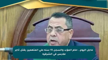 عاجل اليوم.. حكم المؤبد والسجن 15 سنة على المتهمين بقتل تاجر ملابس في الشرقية